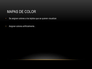 MAPAS DE COLOR
• Se asignan colores a los tejidos que se quieren visualizar.
• Asignan colores artificialmente .
 
