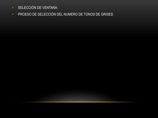 • SELECCIÓN DE VENTANA:
• PROESO DE SELECCIÓN DEL NUMERO DE TONOS DE GRISES.
 