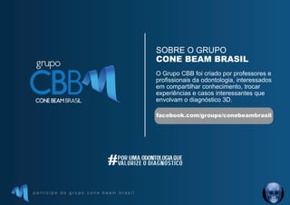p a r t i c i p e d o g r u p o c o n e b e a m b r a s i l
POR UMA ODONTOLOGIAQUE
VALORIZE O DIAGNÓSTICO
#
SOBRE O GRUPO
O Grupo CBB foi criado por professores e
profissionais da odontologia, interessados
em compartilhar conhecimento, trocar
experiências e casos interessantes que
envolvam o diagnóstico 3D.
CONE BEAM BRASIL
facebook.com/groups/conebeambrasil
 