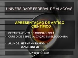 UNIVERSIDADE FEDERAL DE ALAGOAS



      APRESENTAÇÃO DE ARTIGO
             CIENTÍFICO
• DEPARTAMENTO DE ODONTOLOGIA
• CURSO DE ESPECIALIZAÇÃO EM ENDODONTIA

• ALUNOS: HERMANN RAMOS
          WALFRIDO JR

              MARÇO DE 2007
 