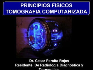 PRINCIPIOS FISICOS
TOMOGRAFIA COMPUTARIZADA
Dr. Cesar Peralta Rojas
Residente De Radiologia Diagnostica y
 