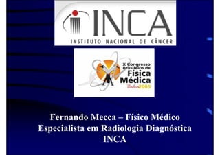 Fernando Mecca – Físico Médico
Especialista em Radiologia Diagnóstica
                INCA
 