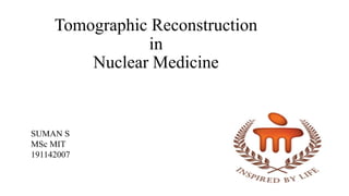 Tomographic Reconstruction
in
Nuclear Medicine
SUMAN S
MSc MIT
191142007
 