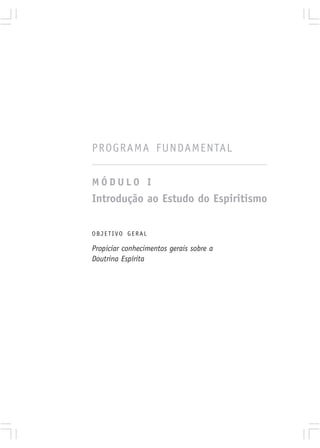 PROGRAMA FUNDAMENTAL

MÓDULO I
Introdução ao Estudo do Espiritismo

OBJETIVO GERAL

Propiciar conhecimentos gerais sobre a
Doutrina Espírita
 