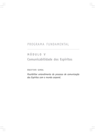 PROGRAMA FUNDAMENTAL

MÓDULO V
Comunicabilidade dos Espíritos

OBJETIVO GERAL

Possibilitar entendimento do processo de comunicação
dos Espíritos com o mundo corporal.
 