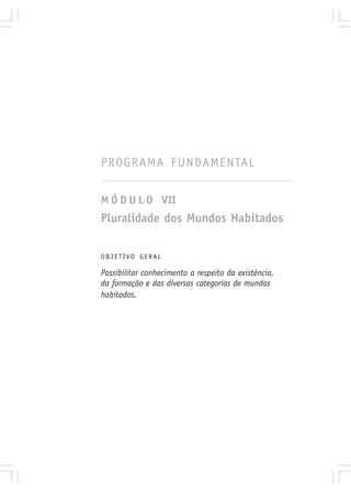 PROGRAMA FUNDAMENTAL

M Ó D U L O VII
Pluralidade dos Mundos Habitados

OBJETIVO GERAL

Possibilitar conhecimento a respeito da existência,
da formação e das diversas categorias de mundos
habitados.
 