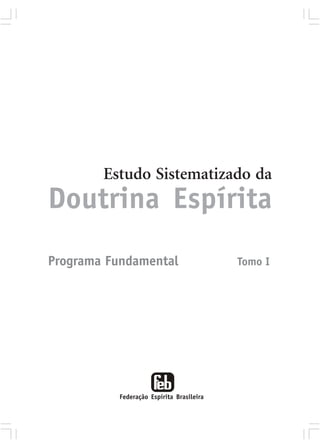 Estudo Sistematizado da
Doutrina Espírita
Programa Fundamental                      Tomo I




          Federação Espírita Brasileira
 
