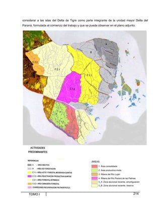 considerar a las islas del Delta de Tigre como parte integrante de la unidad mayor Delta del
Paraná, formulada al comienzo del trabajo y que se puede observar en el plano adjunto.

TOMO I

214

 