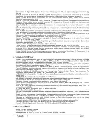 Municipalidad de Tigre (2006). Digesto. Recuperado el 18 de mayo de 2006, de: http://www.tigre.gov.ar/mainsite/mu-diginst.html.
NúñezT, Jankilevich, S., Brunstein, F. & Pelfini, A. (1998). Agentes públicos y privados en la construcción de un desarrollo
sustentable. Tigre: las dos caras de la ciudad global. Documento de trabajo. Buenos Aires: Universidad de Belgrano.
Pérez, J. (1999). El plan director. Antecedentes para una ciudad ambiental. Ambiente. Ética y estética para el ambiente
construido, segunda época, 80, 15-19.
Pesci, R. (2003). Siete ciudades siete. Luces y sombras de 7 ciudades en búsqueda de la sustentabilidad [versión electrónica].
Ambiente. Etica y estética para el ambiente construido, 91. Recuperado el 5 de junio de 2006, de: http://www.revistaambiente.com.ar/imagenes/92/siete20ciudades.pdf
Pírez, P. (2002). Buenos Aires: fragmentation and privatization of the metropolitan city. Environment and Urbanization, 14, 1, 5876.
Pírez, P. 2004). La configuración metropolitana de Buenos Aires: expansión, privatización y fragmentación. Realidad Económica,
208, 111-134.
Ríos, D. (2002). Vulnerabilidad, urbanizaciones cerradas e inundaciones en el partido de Tigre, durante el período 1990-2001.
Tesis de Licenciatura en Geografía no publicada, Universidad de Buenos Aires, Buenos Aires, Argentina.
Ríos, D. (2005). Planificación urbana privada y desastres de inundación. Las urbanizaciones cerradas polderizadas en el
Municipio de Tigre, Buenos Aires. Revista Economía, Sociedad y Territorio, 5, 17, 63-83.
Sánchez, L. (2000). La llegada del aluvión edilicio. Diario Página 12, 11/11/2000: 2.
Santana, P. de (1999). A mercadoria verde: a natureza. En A. Damiani et al. (Org.) O espago no fim de seculo. A nova raridade
(la.ed., pp. 91- 109). Sao Paulo: Contexto.
Suárez, E & Lombardo, R. (2004). Pitting the puUuted against the flooded: water resource management Tigre, Buenos Aires.
Environment and urbanization, 16, 2, 185-198.
Thomas, T (1994). A ecología do absurdo. Lisboa: Edicóes Dinossauro.
Torres, H. (2001). Cambios socioterritoriales en Buenos Aires durante la década de 1990. EURE, 27, 80, 33-56
Vidal Koppmann, S. (2002). Nuevas fronteras intraurbanas: de los barrios cerrados a los pueblos privados. Buenos Aires,
Argentina. En F., Cabrales Barajas (Comp.), Latinoamérica: países abiertos, ciudades cerradas (la.ed., pp. 261-286).
Guadalajara: Universidad de Guadalajara- UNESCO.
Videla, E. (2002). Vecinos del Delta en pie de guerra contra un puente hacia las islas. Diario Página 12. Recuperado el 29 de
abril de 2006, de: http://www.pagina12.com.ar/diario/sociedad/3-3457-2002-04-01.html

2 VARIABLES ANTRÓPICAS
Arrese A. (2002) "Buenos Aires y la Ribera del Plata. Concepto de Diseño para Reestructurar el Centro de la Ciudad". DUP, Delft
Arrese A. (2002). Buenos Aires y la Ribera del Plata, en “El Río de la Plata como territorio”, Ediciones Infinito, FADU UBA, ISU
FURBAN, compilador Juan M. Borthagaray, Buenos Aires. págs. 149 a 176, ISBN 950-0666-7
Arrese A. (2005). Buenos Aires, en “Globalización y grandes proyectos urbanos”, Marisa Carmona y Álvaro Arrese compiladores
Ediciones Infinito., Buenos Aires, Argentina, págs. 227 a 238
Arrese A. (2007) Nuevos Escenarios en la Periferia del AMBA, en “Bordes e intersticios urbanos. Impacto de la globalización”.
TUDelft, Universidad Nacional de Córdoba, Argentina, Universidad de Valparaíso, Chile. Marisa Carmona, Ana Falú y Eliana
Muga, editoras. Buenos Aires., pags.87 a 92
Arrese A. y Carmona M (2009).Buenos Aires, en “Planning trough Projects 30 cities”. Techné Press, Amsterdam, The
Netherlands. Marisa Carmona, Rod Burgess y M. S.Badenhorst ed, págs 121 a 137,
AYSA.(2010). Planta Potabilizadora Paraná de las Palmas, Agua y Saneamientos Argentinos Sociedad Anónima, Buenos Aires
Berón,(1984)
COPE (2004). Plan Estratégico Buenos Aires 2010. Versión Preliminar
Del Giudice F. Fundamentos ecológicos, socio-ambientales e hidrológicos para la creación como sitio Ramsar a la 1ª
Sección del Delta, Islas de Tigre. Comisión de Vecinos del Delta Autoconvocados, octubre 2002
Fernández Taboada. “Enciclopedia Visual de la Argentina”, AGEA, Buenos Aires, 2002/03
Giesso-Mezzera. Breve Historia del Tigre, en “El Río de la Plata como Territorio”, AAVV, J.M. Borthagaray edit. , Ediciones
Infinito, Buenos Aires, 2002
Gob. Bs. As. (2003) “Desarrollo Económico y Gestión del Patrimonio. El Casco Histórico de Buenos Aires, el Eje Cívico y su
Área de Influencia. CEDEM.
H. Chimirri et al. “Mi país, la Argentina”, AGEA SA, Buenos Aires, 1995
INDEC. Censo Nacional 2001, Buenos Aires
PROSAP. (2009).Proyecto Sustentable del Delta Bonaerense. Ministerio de Agricultura, Ganadería y Pesca, Presidencia de la
Nación
Ríos D. y Pírez P. Urbanizaciones Cerradas en Áreas Inundables del Municipio De Tigre: ¿Producción de Espacio Urbano de Alta
Calidad Ambiental?, Revista eure (Vol. XXXIV, N° 1 01), pp. 99-119. Santiago de Chile, abril de 2008
Secretaria de Planeamiento Urbano y Medio Ambiente, Consejo del Plan Urbano Ambiental GCBA (2001). Plan Urbano
Ambiental del la Ciudad de Buenos Aires. Síntesis
Secretaría de Cultura. GCBA (2003).” San Telmo y Montserrat. Casco Histórico de la Ciudad de Buenos Aires”
Secretaría de Cultura. GCBA (2004). “Plan de Manejo del Casco Histórico de la Ciudad de Buenos Aires”
Torres H. (1992). El Mapa Social de Buenos Aires 1940-90, Serie Difusión FADU UBA, Buenos Aires.

3 ASPECTOS LEGALES
Código Civil de la República Argentina
Constitución de la Nación Argentina
Leyes Nacionales Nº 12.257, Nº 12.655, Nº 12.665, Nº 18.398, Nº 20.094 y Nº 25.688

TOMO I

232

 