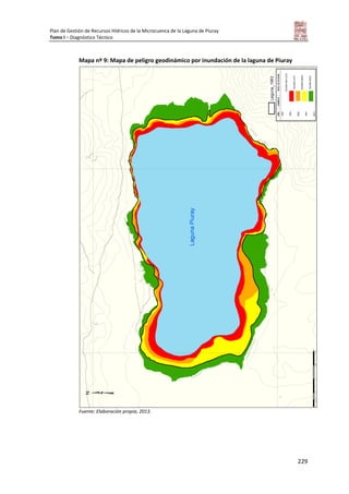 Plan de Gestión de Recursos Hídricos de la Microcuenca de la Laguna de Piuray
Tomo I – Diagnóstico Técnico
229
Mapa nº 9: Mapa de peligro geodinámico por inundación de la laguna de Piuray
Fuente: Elaboración propia, 2013.
 