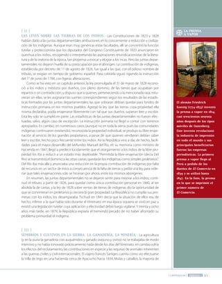 bbbbbbb
31
[ CAPÍTULO 34 ] PERÍODO 1
[ II ]
LAS LEYES SOBRE LAS TIERRAS DE LOS INDIOS.- Las Constituciones de 1823 y 1828
habían dado a las juntas departamentales atribuciones en lo concerniente a reducción y civiliza-
ción de los indígenas. Aunque eran muy genéricas estas facultades, allí se concentró la función
tutelar y proteccionista que los diputados del Congreso Constituyente de 1823 anunciaron en
quechua a los indios, recogiendo o interpretando las aspiraciones reivindicacionistas de la litera-
tura y de la oratoria de la época, tan propensa a evocar y elogiar a los incas. Pero las juntas depar-
tamentales no dejaron huella de su preocupación por el aborigen. La contribución de indígenas,
establecida por decreto de 11 de agosto de 1826, fue igual a las que, con el odioso nombre de
tributo, se exigían en tiempo de gobierno español. Para cobrarla siguió rigiendo la instrucción
del 1° de junio de 1784, con ligeras alteraciones.
Como se ha visto en un capítulo anterior, la ley promulgada el 31 de marzo de 1828 recono-
ció a los indios y mestizos por dueños, con pleno dominio, de las tierras que ocupaban por
repartos o sin contradicción; y dispuso que a quienes, perteneciendo a la mencionada raza, estu-
vieran sin ellas, se les asignaran las suertes correspondientes según los resultados de las estadís-
ticas formadas por las juntas departamentales; las que sobraran debían quedar para fondos de
instrucción primaria en los mismos pueblos. Agregó la ley que las tierras cuya propiedad ella
misma declaraba, podía enajenarse libremente con tal que sus dueños supieran leer y escribir.
Esta ley solo se cumplió en parte. Las estadísticas de las juntas departamentales no fueron efec-
tuadas, salvo, algún caso de excepción. La instrucción primaria no llegó a contar con terrenos
apropiados. En cambio, en numerosos casos (aunque no en toda la sierra, pues las comunidades
indígenas continuaron existiendo), reconocida la propiedad individual, se produjo su libre enaje-
nación al servicio de los grandes propietarios, a pesar de que quienes vendieran debían saber
leer y escribir, hecho poco frecuente entre los indios. Así la República vino a dar, de hecho, facili-
dades para el mayor desarrollo del latifundio. Manuel del Río, en su memoria como ministro de
Hacienda en 1847, llegó a predecir lúcidamente que el otorgamiento a los indios de la libre pro-
piedad los iba a reducir a un estado más deplorable. "Permitida la libre enajenación (decía Del
Río) se transmitirá el dominio a las otras castas, quedarán los indígenas como simples proletarios".
Del Río iba más allá y anunciaba una reducción en la propia contribución de indígenas por falta
de recursos en un sector de estos a consecuencia de la falta de tierras y pedía una ley para orde-
nar que tales enajenaciones solo se hicieran por ahora, entre los mismos aborígenes.
En resumen, las juntas departamentales no se dejaron sentir para mejorar a los indios; conti-
nuó el tributo, a partir de 1826, para quedar como única contribución personal en 1840, al ser
abolida la de castas; y la ley de 1828 sobre ventas de tierras de indígenas dio la oportunidad de
que se convirtieran en proletarios y creciera la gran propiedad. La República no cumplía sus pro-
mesas con los indios, los desamparaba. Tschudi en 1841 decía que la situación de ellos era, de
hecho, inferior a la que había sido durante el Virreinato; en esa época siquiera se vivió en paz y
existió una legislación tutelar cuya aplicación y efectividad debió luego vigilarse. Y treinta y ocho
años más tarde, en 1879, la República expiaría el tremendo pecado de no haber afrontado su
problema primordial: el indígena.
[ III ]
SEMBRÍOS Y CULTIVOS EN LA SIERRA. LA GANADERÍA, LA MINERÍA.- La agricultura
(y en la puna la ganadería con auquénidos y ganado ovejuno y ovino) no se trabajaba de modo
intensivo y no había innovado prácticamente nada desde los días del Virreinato; en cambio sufría
los efectos del reclutamiento, las contribuciones en especie y las requisas de animales inherentes
a las guerras civiles y civil-internacionales. El viajero francés Sartiges cuenta cómo vio efectuarse
la trilla de trigo en una hacienda cerca de Ayacucho hacia 1834. Mulas y caballos, la mayoría de
LA PRENSA
A VAPOR
El alemán Friedrich
Koenig (1774-1833) inventó
la prensa a vapor en 1814,
casi trescientos sesenta
años después de los tipos
móviles de Gutenberg.
Este invento revolucionó
la industria de impresión
en todo el mundo y sus
principales beneficiarios
fueron las empresas
periodísticas. La primera
prensa a vapor llegó al
Perú a pedido de los
dueños de El Comercio en
1839 y se utilizó hasta
1847. En la foto, la prensa
en la que se imprimió el
primer número de
El Comercio.
 