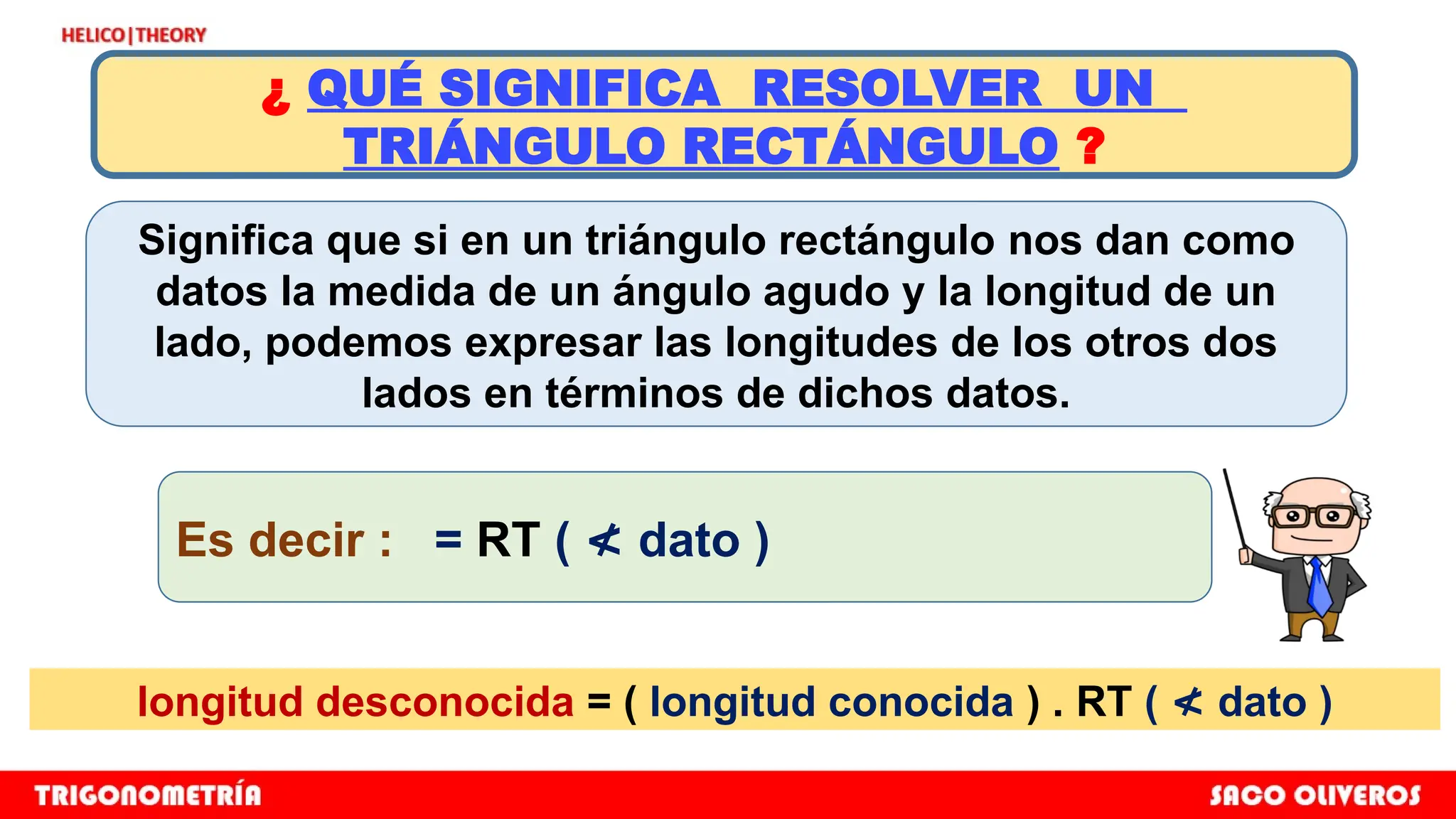 longitud desconocida = ( longitud conocida ) . RT ( dato )
≮
¿ QUÉ SIGNIFICA RESOLVER UN
TRIÁNGULO RECTÁNGULO ?
Significa que si en un triángulo rectángulo nos dan como
datos la medida de un ángulo agudo y la longitud de un
lado, podemos expresar las longitudes de los otros dos
lados en términos de dichos datos.
Es decir : = RT ( dato )
≮
 