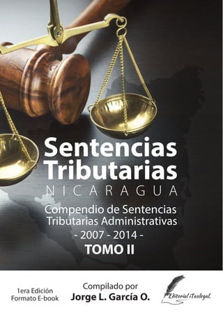 Sentencias
TOMO II
Tributarias
N I C A R A G U A
Compendio de Sentencias
Compilado por
Jorge L. García O.
Tributarias Administrativas
- 2007 - 2014 -
1era Edición
Formato E-book
 