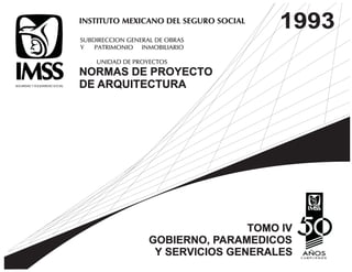 INSTITUTO MEXICANO DEL SEGURO SOCIALINSTITUTO MEXICANO DEL SEGURO SOCIAL
SUBDIRECCION GENERAL DE OBRAS
Y PATRIMONIO INMOBILIARIO
UNIDAD DE PROYECTOS
SUBDIRECCION GENERAL DE OBRAS
Y PATRIMONIO INMOBILIARIO
UNIDAD DE PROYECTOS
NORMAS DE PROYECTO
DE ARQUITECTURA
NORMAS DE PROYECTO
DE ARQUITECTURA
TOMO IV
GOBIERNO, PARAMEDICOS
Y SERVICIOS GENERALES
TOMO IV
GOBIERNO, PARAMEDICOS
Y SERVICIOS GENERALES
19931993
 