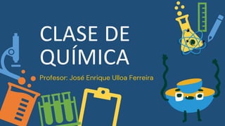 CLASE DE
QUÍMICA
Profesor: José Enrique Ulloa Ferreira
 