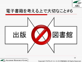電子書籍を考える上で大切なこと#6




 出版                     図書館


                                                 10

        Copyright アカデミック・リソース・ガイド株式会社 All Rights Reserved.
 