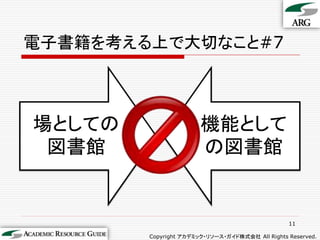 電子書籍を考える上で大切なこと#7



場としての                  機能として
 図書館                   の図書館


                                                 11

        Copyright アカデミック・リソース・ガイド株式会社 All Rights Reserved.
 