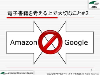 電子書籍を考える上で大切なこと#2




Amazon                   Google


                                                   6

         Copyright アカデミック・リソース・ガイド株式会社 All Rights Reserved.
 
