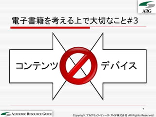 電子書籍を考える上で大切なこと#3




コンテンツ                   デバイス



                                                  7

        Copyright アカデミック・リソース・ガイド株式会社 All Rights Reserved.
 