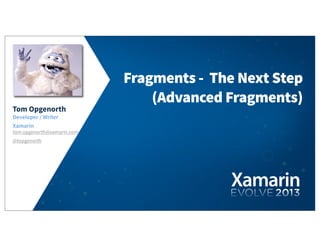 Tom Opgenorth
Developer / Writer
Xamarin
tom.opgenorth@xamarin.com
Fragments - The Next Step
(Advanced Fragments)
@topgenorth
 