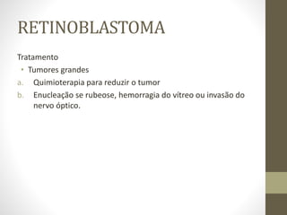 RETINOBLASTOMA
Tratamento
• Tumores grandes
a. Quimioterapia para reduzir o tumor
b. Enucleação se rubeose, hemorragia do vítreo ou invasão do
nervo óptico.
 