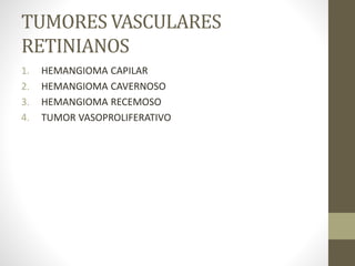 TUMORES VASCULARES
RETINIANOS
1. HEMANGIOMA CAPILAR
2. HEMANGIOMA CAVERNOSO
3. HEMANGIOMA RECEMOSO
4. TUMOR VASOPROLIFERATIVO
 
