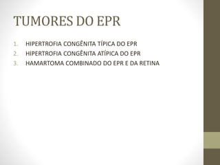 TUMORES DO EPR
1. HIPERTROFIA CONGÊNITA TÍPICA DO EPR
2. HIPERTROFIA CONGÊNITA ATÍPICA DO EPR
3. HAMARTOMA COMBINADO DO EPR E DA RETINA
 