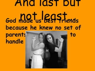 And last but
    notusleast…
God made  best friends
because he knew no set of
parents would be able to
handle us as sisters.
 