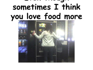 Even though
sometimes I think
you love food more
     than me…
 