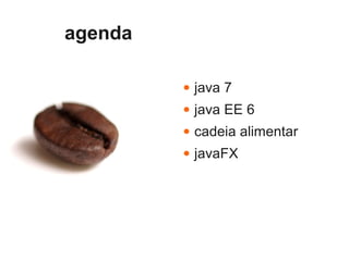 agenda

         ●   java 7
         ●   java EE 6
         ●   cadeia alimentar
         ●   javaFX
 
