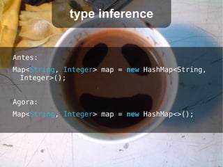 type inference


Antes:
Map<String, Integer> map = new HashMap<String,
  Integer>();


Agora:
Map<String, Integer> map = new HashMap<>();
 