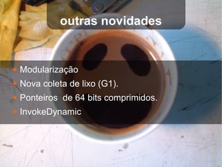 outras novidades


●   Modularização
●   Nova coleta de lixo (G1).
●   Ponteiros de 64 bits comprimidos.
●   InvokeDynamic
 