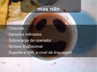 mas não


●   Closures
●   Generics refinados
●   Sobrecarga de operador
●   Sintaxe BigDecimal
●   Suporte a XML a nível de linguagem
 