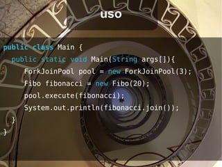 uso

public class Main {
    public static void Main(String args[]){
        ForkJoinPool pool = new ForkJoinPool(3);
        Fibo fibonacci = new Fibo(20);
        pool.execute(fibonacci);
        System.out.println(fibonacci.join());
    }
}
 
