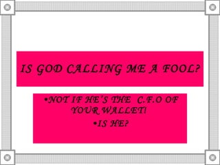 IS GOD CALLING ME A FOOL? NOT IF HE’S THE  C.F.O OF YOUR WALLET!  IS HE? 