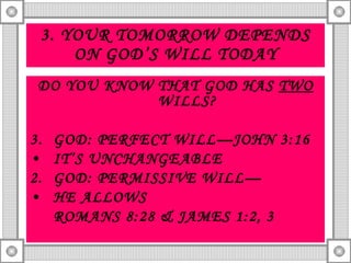 3. YOUR TOMORROW DEPENDS ON GOD’S WILL TODAY DO YOU KNOW THAT GOD HAS  TWO  WILLS? GOD: PERFECT WILL—JOHN 3:16 IT’S UNCHANGEABLE 2. GOD: PERMISSIVE WILL— HE ALLOWS ROMANS 8:28 & JAMES 1:2, 3 