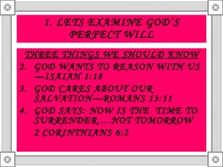 1. LETS EXAMINE GOD’S PERFECT WILL THREE THINGS WE SHOULD KNOW GOD WANTS TO REASON WITH US—ISAIAH 1:18 GOD CARES ABOUT OUR SALVATION—ROMANS 13:11 GOD SAYS: NOW IS THE  TIME TO SURRENDER….NOT TOMORROW  2 CORINTHIANS 6:2 