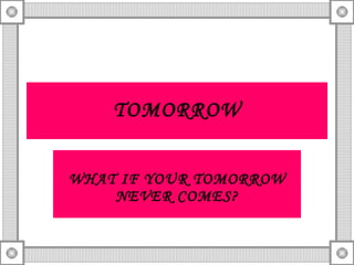 TOMORROW WHAT IF YOUR TOMORROW NEVER COMES? 