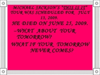 MICHAEL JACKSON’S “ THIS IS IT ” TOUR WAS SCHEDULED FOR  JULY 13, 2009.   HE DIED ON JUNE 25, 2009. WHAT  ABOUT  YOUR  TOMORROW? WHAT IF YOUR  TOMORROW NEVER COMES? 