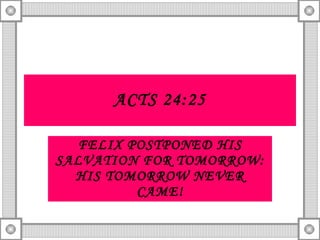 ACTS 24:25 FELIX POSTPONED HIS SALVATION FOR TOMORROW: HIS TOMORROW NEVER CAME! 