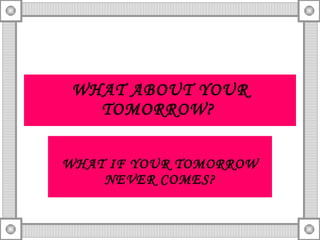 WHAT ABOUT YOUR TOMORROW?   WHAT IF YOUR TOMORROW NEVER COMES? 