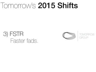 Tomorrow’s 2015 Shifts 
3) FSTR 
TOMORROW 
GROUP Faster fads. 
 