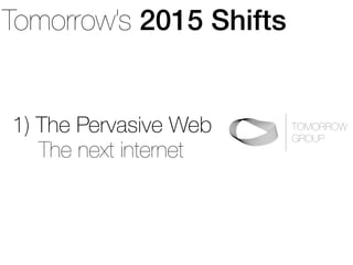 Tomorrow’s 2015 Shifts 
1) The Pervasive Web 
TOMORROW 
GROUP The next internet 
 