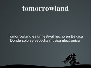   
tomorrowland
Tomorrowland es un festival hecho en Belgica
Donde solo se escucha musica electronica
 