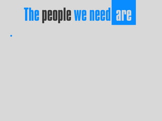 The people we need are
•
 