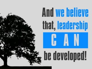 And we believe
that, leadership
C A N
be developed!
 