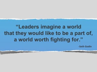 “Leaders imagine a world
that they would like to be a part of,
a world worth fighting for.”
-Seth Godin
 