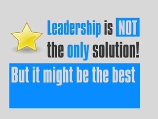 Leadership is NOT
the only solution!
But it might be the best
 