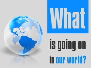 What
is going on
in our world?
 