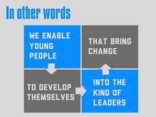 In other words
To develop
themselves
We enable
young
people
Into the
kind of
leaders
That bring
change
 
